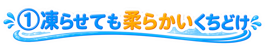 ① 凍らせても柔らかいくちどけ